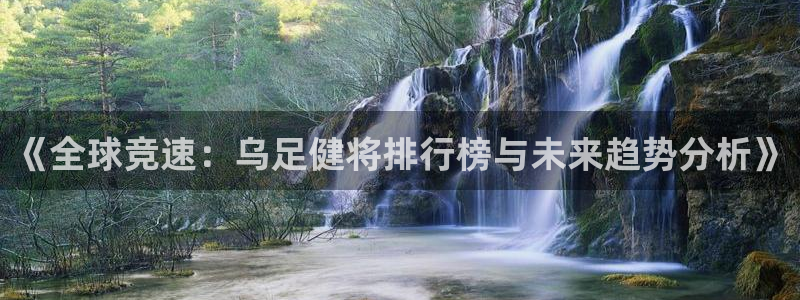 天天体育邀请码：《全球竞速：乌足健将排行榜与未来趋势分析》