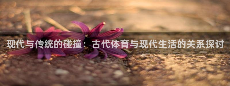 天天体育回看：现代与传统的碰撞：古代体育与现代生活的关系探讨